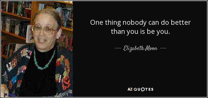 One thing nobody can do better than you is be you. - Elizabeth Moon