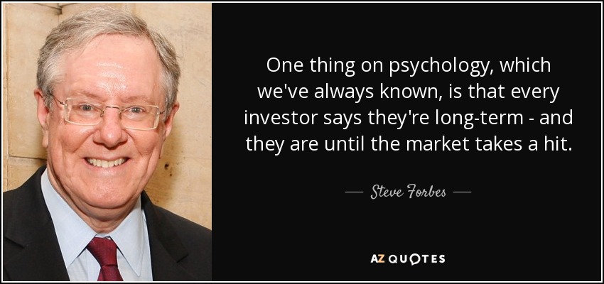 One thing on psychology, which we've always known, is that every investor says they're long-term - and they are until the market takes a hit. - Steve Forbes