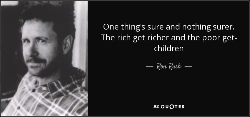 One thing's sure and nothing surer. The rich get richer and the poor get- children - Ron Rash