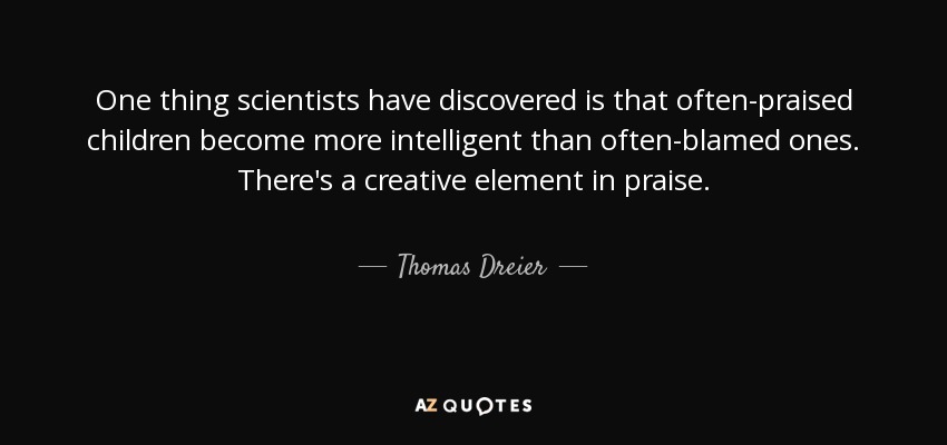 One thing scientists have discovered is that often-praised children become more intelligent than often-blamed ones. There's a creative element in praise. - Thomas Dreier