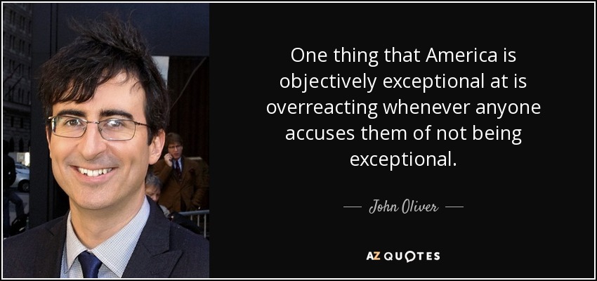 One thing that America is objectively exceptional at is overreacting whenever anyone accuses them of not being exceptional. - John Oliver