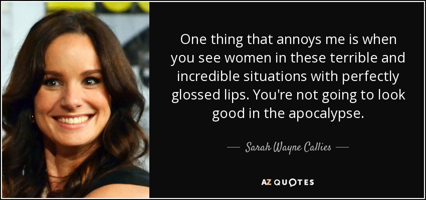 One thing that annoys me is when you see women in these terrible and incredible situations with perfectly glossed lips. You're not going to look good in the apocalypse. - Sarah Wayne Callies