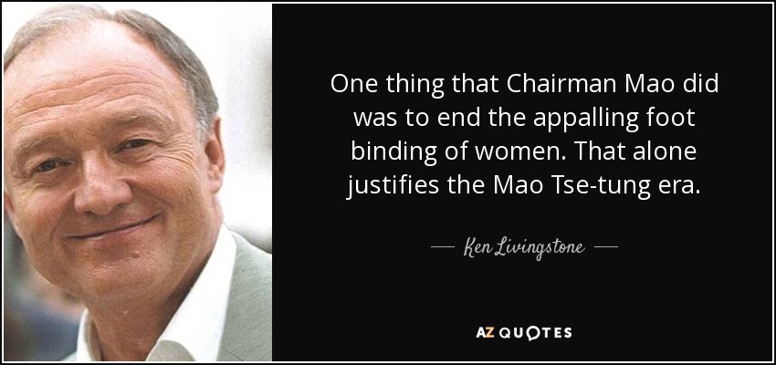One thing that Chairman Mao did was to end the appalling foot binding of women. That alone justifies the Mao Tse-tung era. - Ken Livingstone