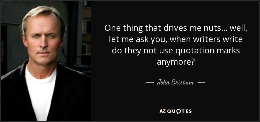 One thing that drives me nuts... well, let me ask you, when writers write do they not use quotation marks anymore? - John Grisham