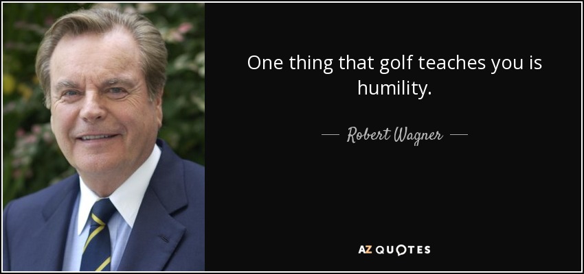 One thing that golf teaches you is humility. - Robert Wagner