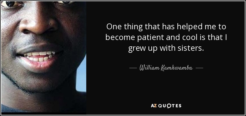 One thing that has helped me to become patient and cool is that I grew up with sisters. - William Kamkwamba