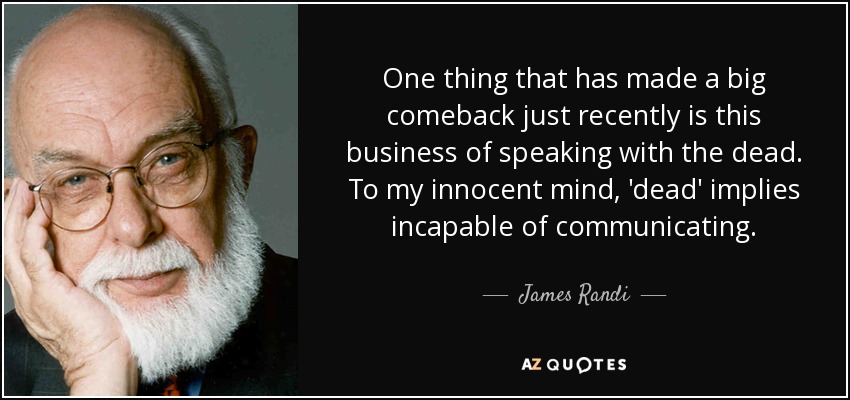 One thing that has made a big comeback just recently is this business of speaking with the dead. To my innocent mind, 'dead' implies incapable of communicating. - James Randi