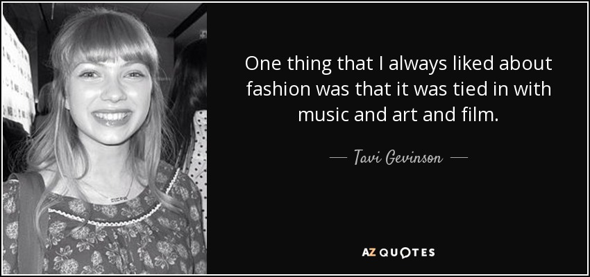 One thing that I always liked about fashion was that it was tied in with music and art and film. - Tavi Gevinson