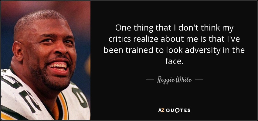One thing that I don't think my critics realize about me is that I've been trained to look adversity in the face. - Reggie White