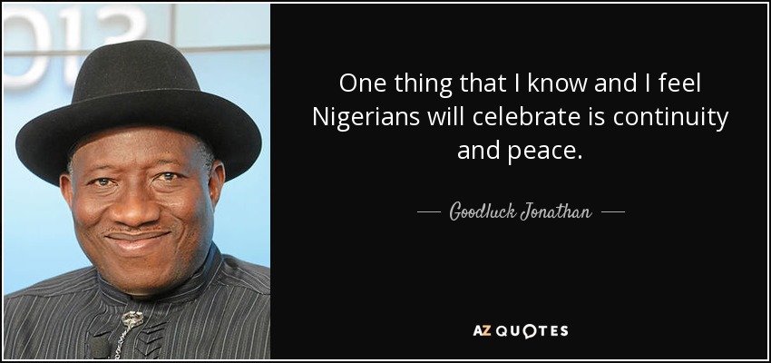 One thing that I know and I feel Nigerians will celebrate is continuity and peace. - Goodluck Jonathan