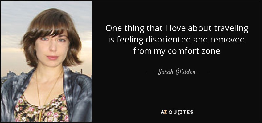 One thing that I love about traveling is feeling disoriented and removed from my comfort zone - Sarah Glidden