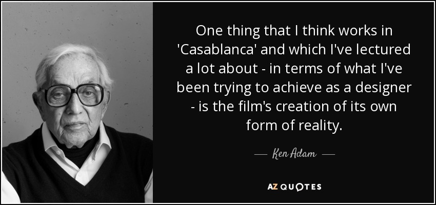 One thing that I think works in 'Casablanca' and which I've lectured a lot about - in terms of what I've been trying to achieve as a designer - is the film's creation of its own form of reality. - Ken Adam