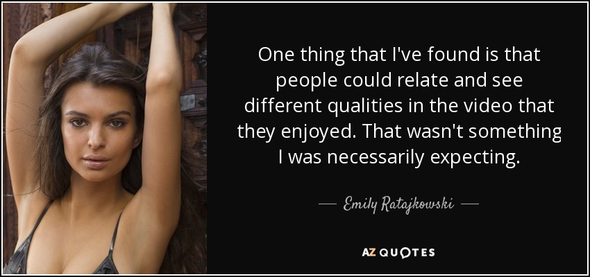 One thing that I've found is that people could relate and see different qualities in the video that they enjoyed. That wasn't something I was necessarily expecting. - Emily Ratajkowski