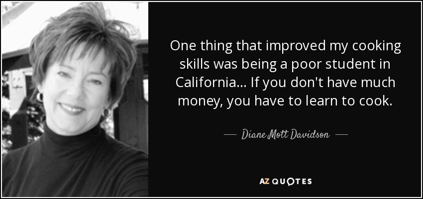 One thing that improved my cooking skills was being a poor student in California... If you don't have much money, you have to learn to cook. - Diane Mott Davidson