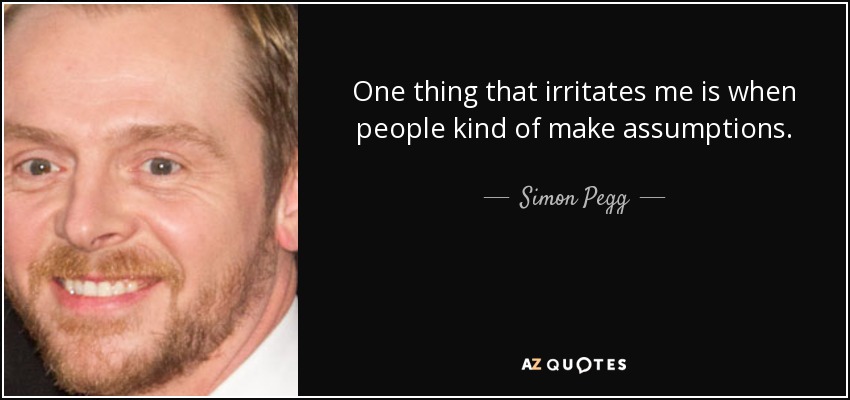 One thing that irritates me is when people kind of make assumptions. - Simon Pegg