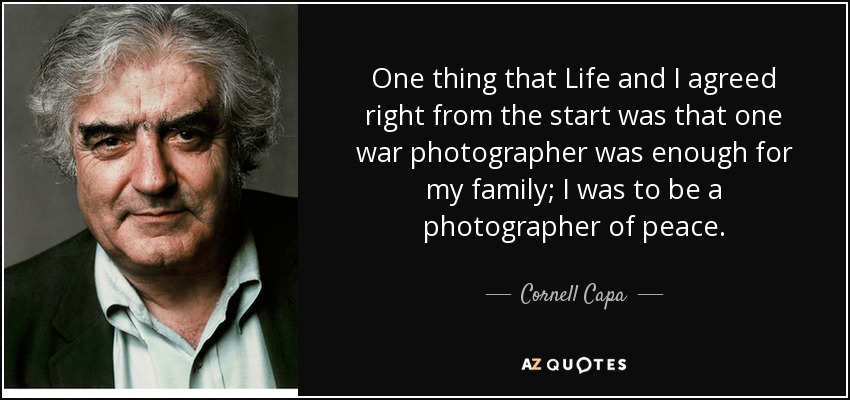 One thing that Life and I agreed right from the start was that one war photographer was enough for my family; I was to be a photographer of peace. - Cornell Capa