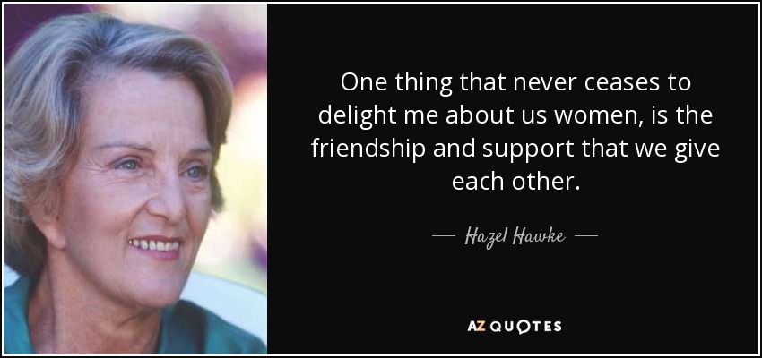 One thing that never ceases to delight me about us women, is the friendship and support that we give each other. - Hazel Hawke