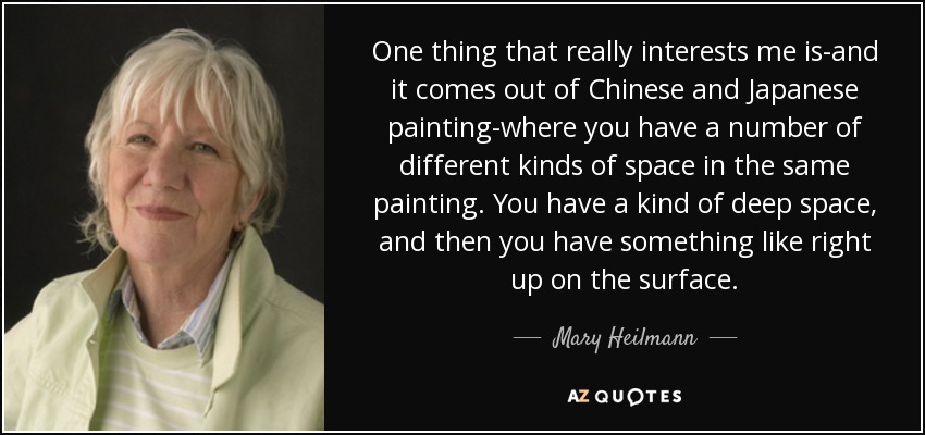 One thing that really interests me is-and it comes out of Chinese and Japanese painting-where you have a number of different kinds of space in the same painting. You have a kind of deep space, and then you have something like right up on the surface. - Mary Heilmann