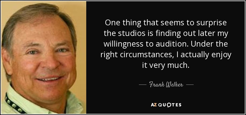 One thing that seems to surprise the studios is finding out later my willingness to audition. Under the right circumstances, I actually enjoy it very much. - Frank Welker