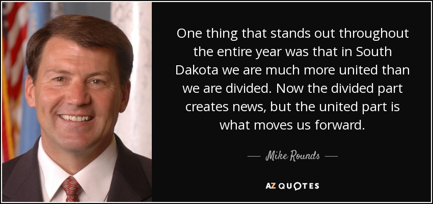 One thing that stands out throughout the entire year was that in South Dakota we are much more united than we are divided. Now the divided part creates news, but the united part is what moves us forward. - Mike Rounds