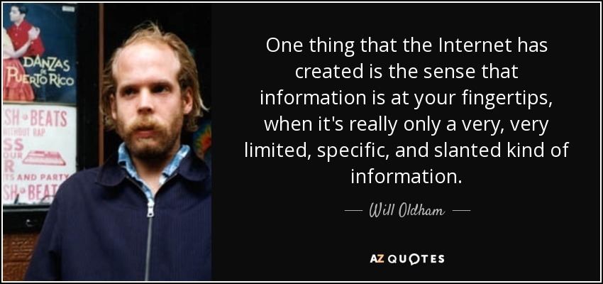 One thing that the Internet has created is the sense that information is at your fingertips, when it's really only a very, very limited, specific, and slanted kind of information. - Will Oldham