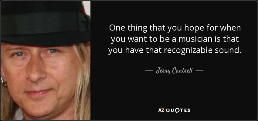 One thing that you hope for when you want to be a musician is that you have that recognizable sound. - Jerry Cantrell