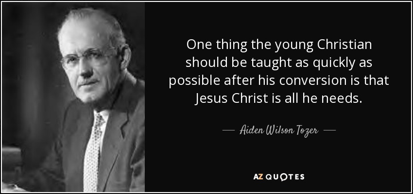 One thing the young Christian should be taught as quickly as possible after his conversion is that Jesus Christ is all he needs. - Aiden Wilson Tozer
