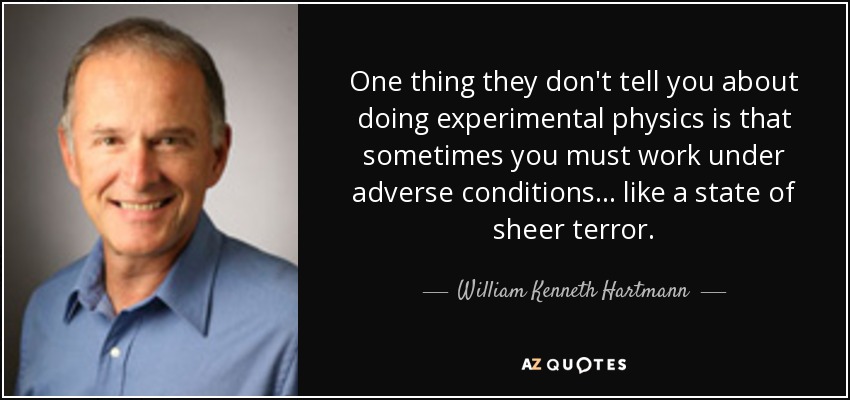 One thing they don't tell you about doing experimental physics is that sometimes you must work under adverse conditions... like a state of sheer terror. - William Kenneth Hartmann