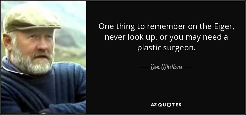 One thing to remember on the Eiger, never look up, or you may need a plastic surgeon. - Don Whillans