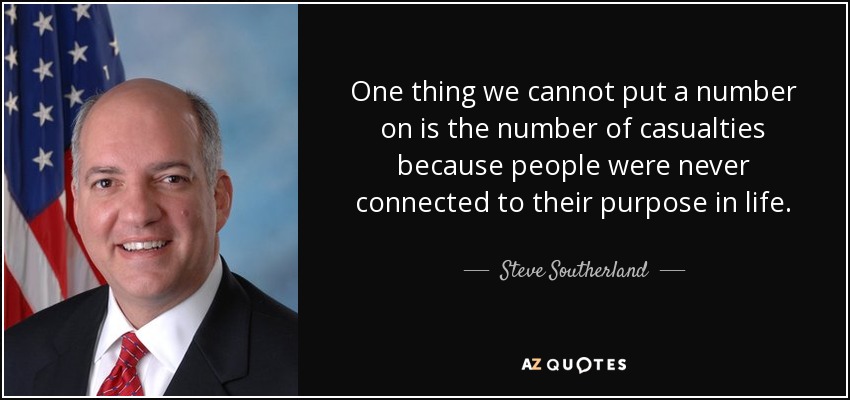 One thing we cannot put a number on is the number of casualties because people were never connected to their purpose in life. - Steve Southerland