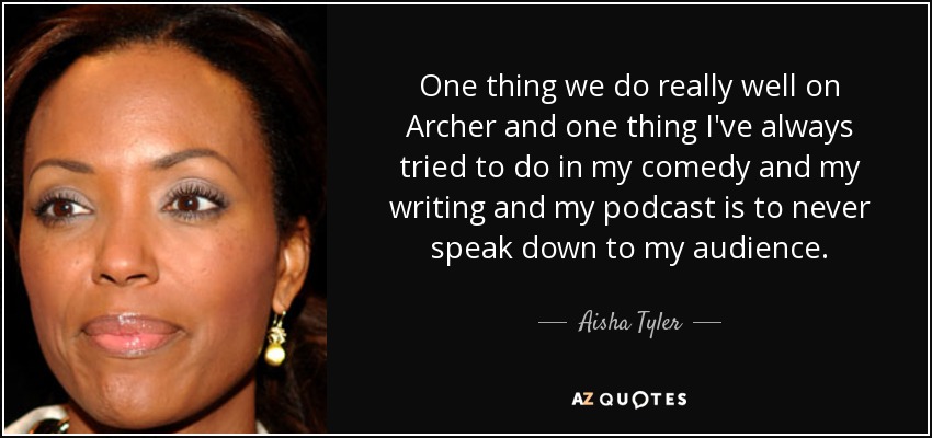 One thing we do really well on Archer and one thing I've always tried to do in my comedy and my writing and my podcast is to never speak down to my audience. - Aisha Tyler