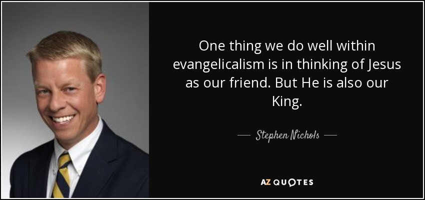 One thing we do well within evangelicalism is in thinking of Jesus as our friend. But He is also our King. - Stephen Nichols