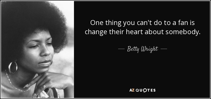 One thing you can't do to a fan is change their heart about somebody. - Betty Wright