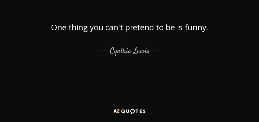 One thing you can't pretend to be is funny. - Cynthia Lewis