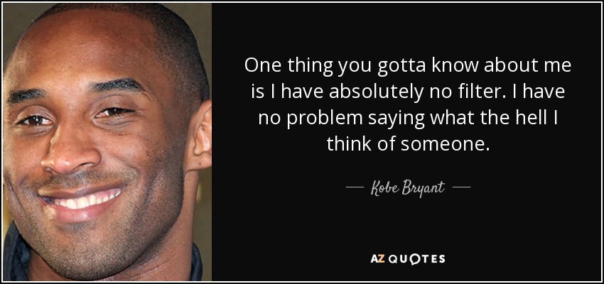 One thing you gotta know about me is I have absolutely no filter. I have no problem saying what the hell I think of someone. - Kobe Bryant