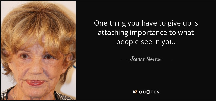 One thing you have to give up is attaching importance to what people see in you. - Jeanne Moreau