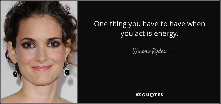 One thing you have to have when you act is energy. - Winona Ryder