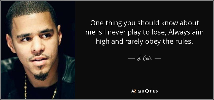One thing you should know about me is I never play to lose, Always aim high and rarely obey the rules. - J. Cole