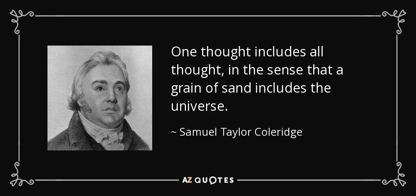 One thought includes all thought, in the sense that a grain of sand includes the universe. - Samuel Taylor Coleridge