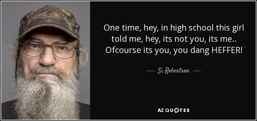 One time, hey, in high school this girl told me, hey, its not you, its me.. Ofcourse its you, you dang HEFFER! - Si Robertson