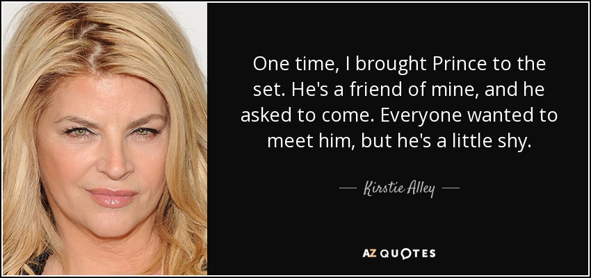 One time, I brought Prince to the set. He's a friend of mine, and he asked to come. Everyone wanted to meet him, but he's a little shy. - Kirstie Alley
