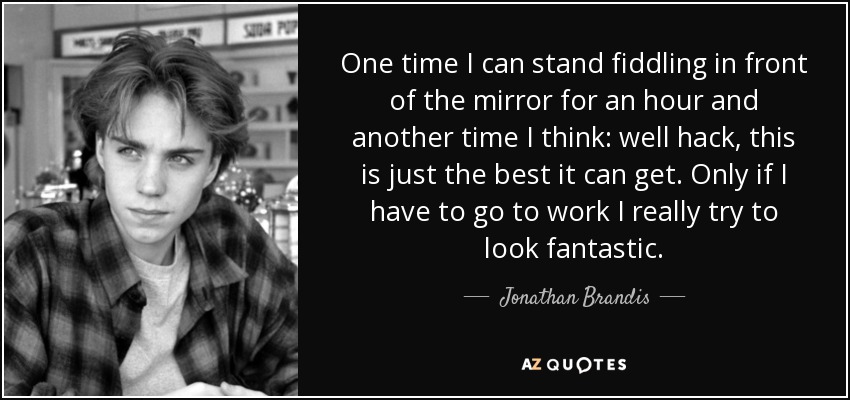 One time I can stand fiddling in front of the mirror for an hour and another time I think: well hack, this is just the best it can get. Only if I have to go to work I really try to look fantastic. - Jonathan Brandis