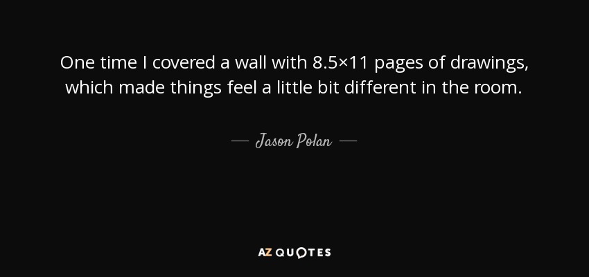 One time I covered a wall with 8.5×11 pages of drawings, which made things feel a little bit different in the room. - Jason Polan