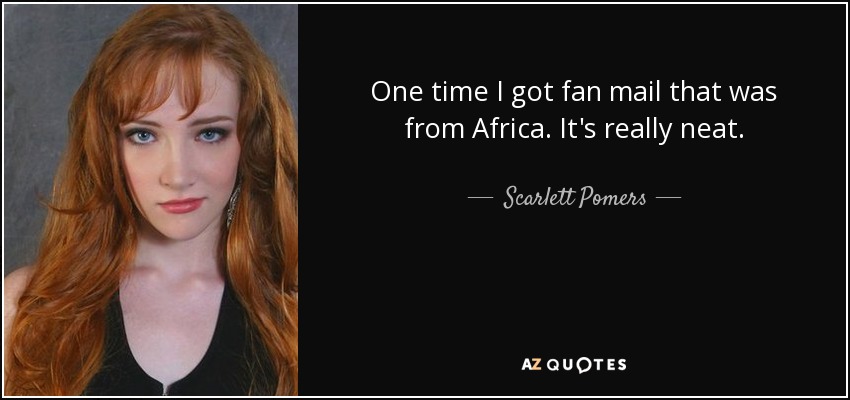One time I got fan mail that was from Africa. It's really neat. - Scarlett Pomers