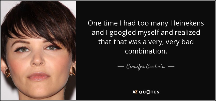 One time I had too many Heinekens and I googled myself and realized that that was a very, very bad combination. - Ginnifer Goodwin