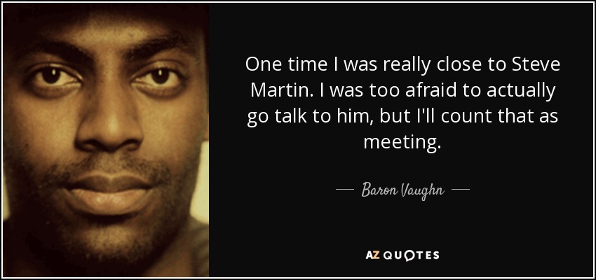 One time I was really close to Steve Martin. I was too afraid to actually go talk to him, but I'll count that as meeting. - Baron Vaughn