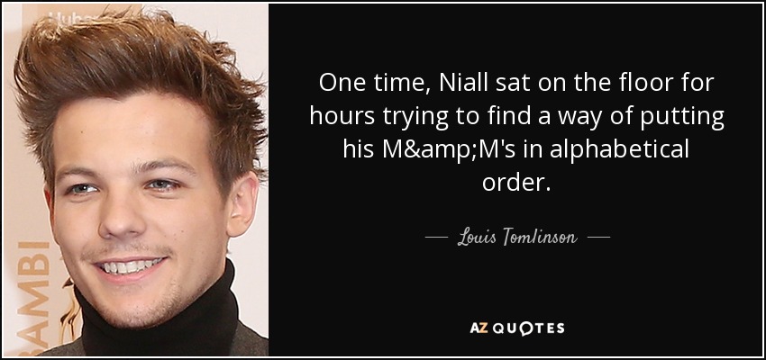 One time, Niall sat on the floor for hours trying to find a way of putting his M&M's in alphabetical order. - Louis Tomlinson