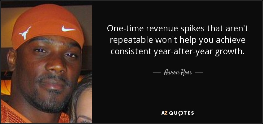 One-time revenue spikes that aren't repeatable won't help you achieve consistent year-after-year growth. - Aaron Ross