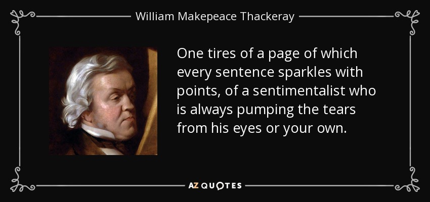 One tires of a page of which every sentence sparkles with points, of a sentimentalist who is always pumping the tears from his eyes or your own. - William Makepeace Thackeray