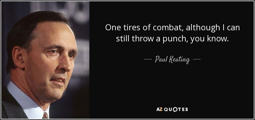 One tires of combat, although I can still throw a punch, you know. - Paul Keating